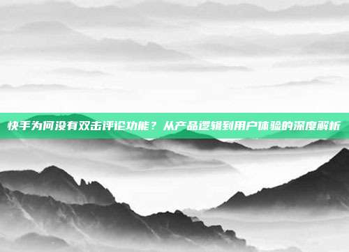 快手为何没有双击评论功能?从产品逻辑到用户体验的深度解析
