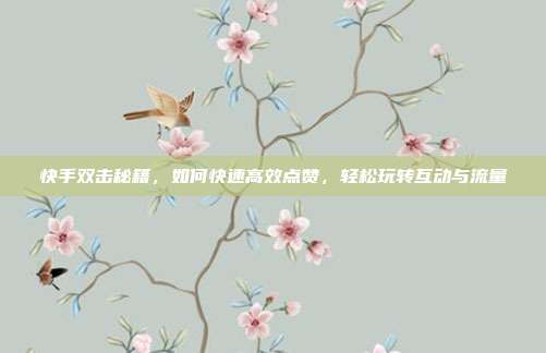 快手双击秘籍,如何快速高效点赞,轻松玩转互动与流量