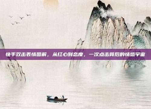 快手双击表情图解,从红心到态度,一次点击背后的情感宇宙