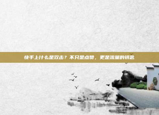 快手上什么是双击?不只是点赞,更是流量的钥匙