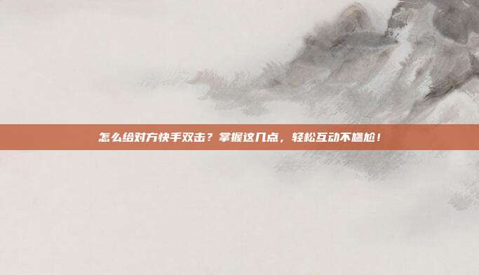 怎么给对方快手双击?掌握这几点,轻松互动不尴尬!