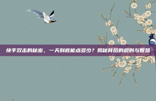 快手双击的秘密,一天到底能点多少?揭秘背后的规则与智慧