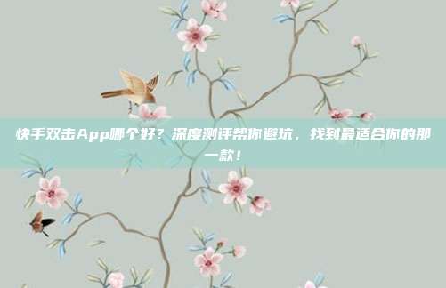 快手双击App哪个好?深度测评帮你避坑,找到最适合你的那一款!