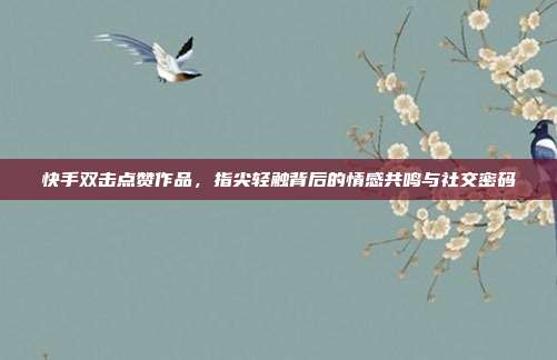 快手双击点赞作品，指尖轻触背后的情感共鸣与社交密码