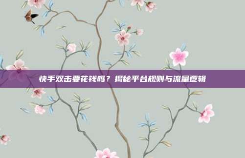 快手双击要花钱吗？揭秘平台规则与流量逻辑