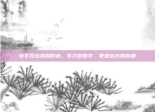 快手双击多的好处，不只是数字，更是成长的阶梯