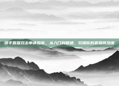 快手直播双击申请指南，从入门到精通，引爆你的直播间热度