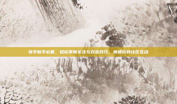 快手新手必看，轻松掌握关注与双击技巧，快速玩转社区互动
