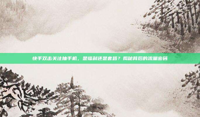 快手双击关注抽手机，是福利还是套路？揭秘背后的流量密码