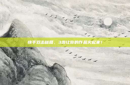 快手双击秘籍,3步让你的作品火起来!