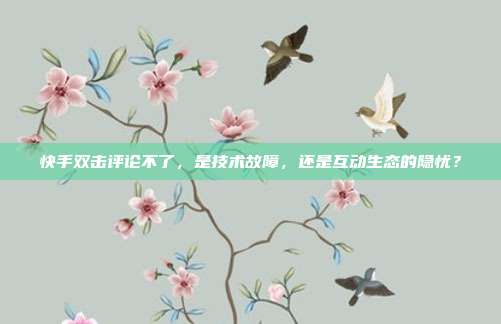 快手双击评论不了,是技术故障,还是互动生态的隐忧?