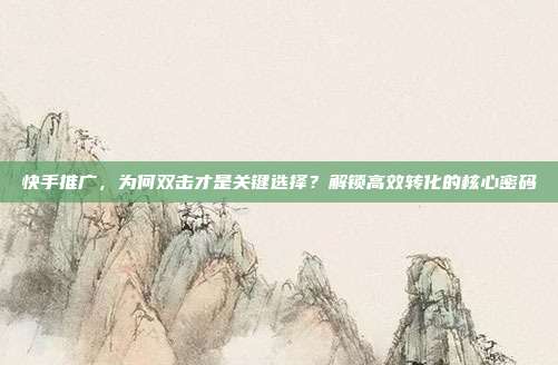 快手推广,为何双击才是关键选择?解锁高效转化的核心密码