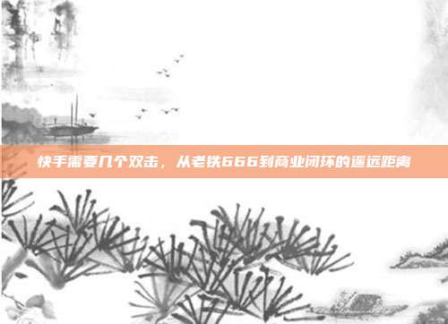 快手需要几个双击,从老铁666到商业闭环的遥远距离