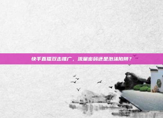快手直播双击推广,流量密码还是泡沫陷阱?
