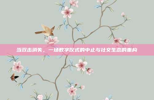当双击消失,一场数字仪式的中止与社交生态的重构