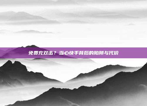 免费充双击？当心快手背后的陷阱与代价