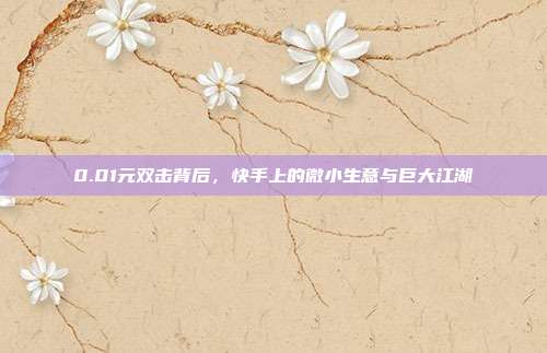 0.01元双击背后,快手上的微小生意与巨大江湖