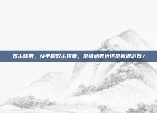 双击背后,快手刷双击现象,是情感表达还是数据游戏?