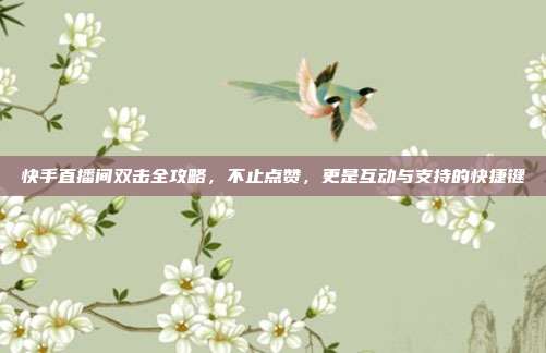 快手直播间双击全攻略,不止点赞,更是互动与支持的快捷键
