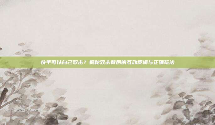 快手可以自己双击?揭秘双击背后的互动逻辑与正确玩法
