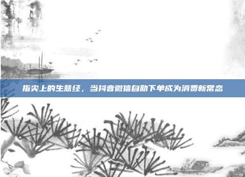 指尖上的生意经，当抖音微信自助下单成为消费新常态