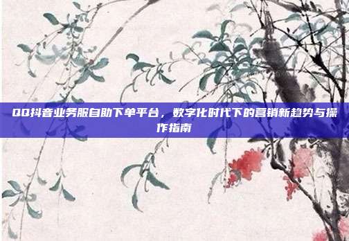 QQ抖音业务服自助下单平台，数字化时代下的营销新趋势与操作指南