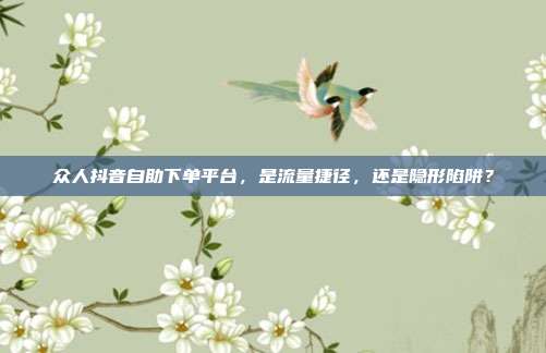 众人抖音自助下单平台，是流量捷径，还是隐形陷阱？