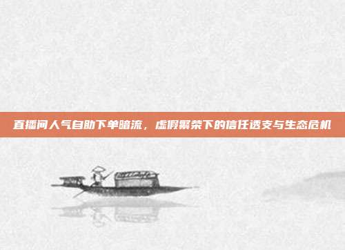 直播间人气自助下单暗流,虚假繁荣下的信任透支与生态危机