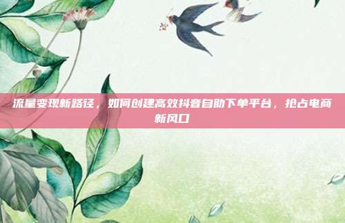 流量变现新路径,如何创建高效抖音自助下单平台,抢占电商新风口