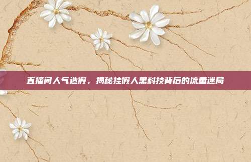 直播间人气造假，揭秘挂假人黑科技背后的流量迷局