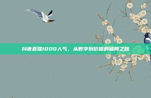 抖音直播1000人气,从数字到价值的破局之路