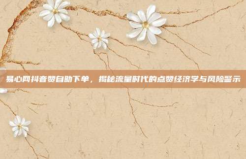 易心网抖音赞自助下单,揭秘流量时代的点赞经济学与风险警示