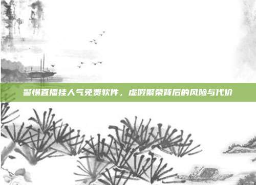 警惕直播挂人气免费软件,虚假繁荣背后的风险与代价