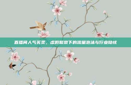 直播间人气买卖，虚假繁荣下的流量泡沫与行业隐忧