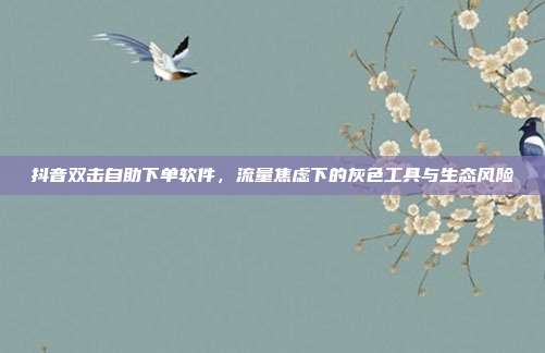 抖音双击自助下单软件,流量焦虑下的灰色工具与生态风险