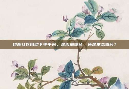 抖音社区自助下单平台，是流量捷径，还是生态毒药？