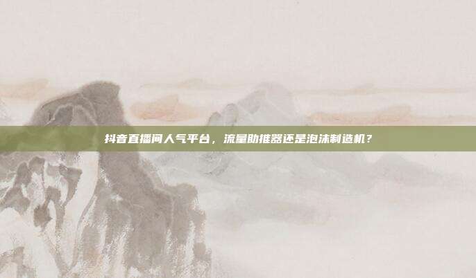 抖音直播间人气平台,流量助推器还是泡沫制造机?