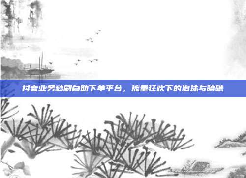 抖音业务秒刷自助下单平台,流量狂欢下的泡沫与暗礁