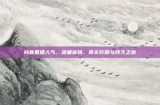 抖音直播人气,流量密码、真实价值与持久之道