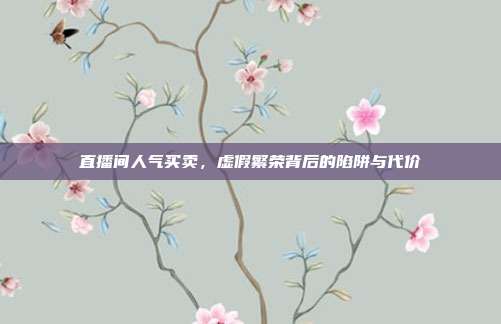 直播间人气买卖，虚假繁荣背后的陷阱与代价