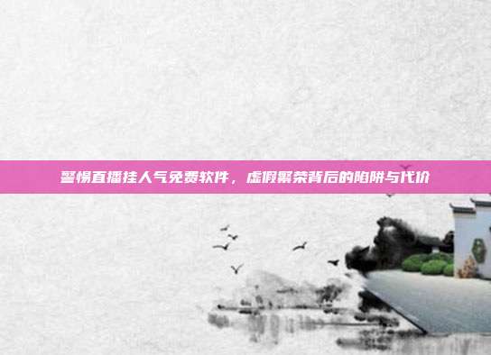 警惕直播挂人气免费软件，虚假繁荣背后的陷阱与代价