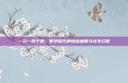 一元一百个赞,数字时代的情感通胀与社交幻觉