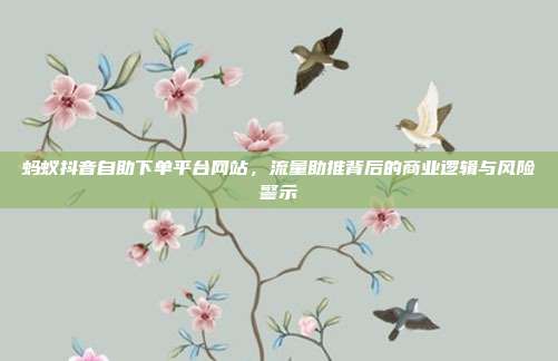 蚂蚁抖音自助下单平台网站，流量助推背后的商业逻辑与风险警示