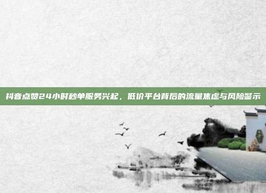抖音点赞24小时秒单服务兴起,低价平台背后的流量焦虑与风险警示
