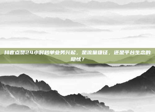 抖音点赞24小时秒单业务兴起,是流量捷径,还是平台生态的隐忧?