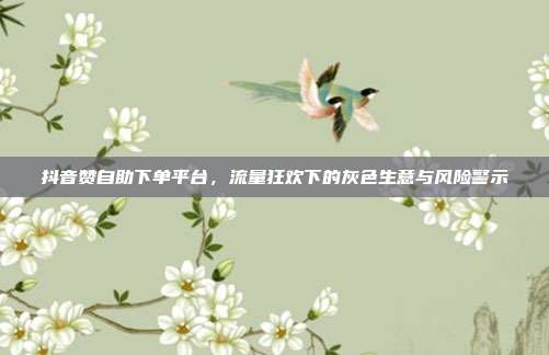 抖音赞自助下单平台，流量狂欢下的灰色生意与风险警示