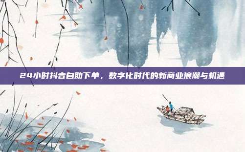 24小时抖音自助下单，数字化时代的新商业浪潮与机遇