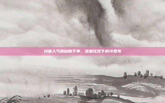 抖音人气粉自助下单,流量狂欢下的冷思考