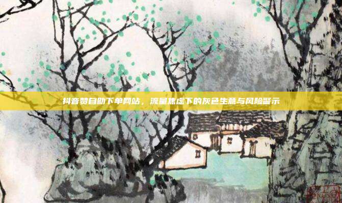 抖音赞自助下单网站,流量焦虑下的灰色生意与风险警示