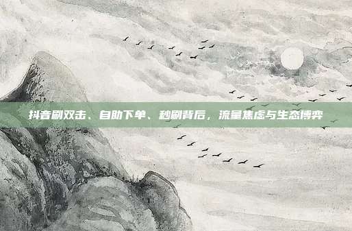 抖音刷双击、自助下单、秒刷背后,流量焦虑与生态博弈